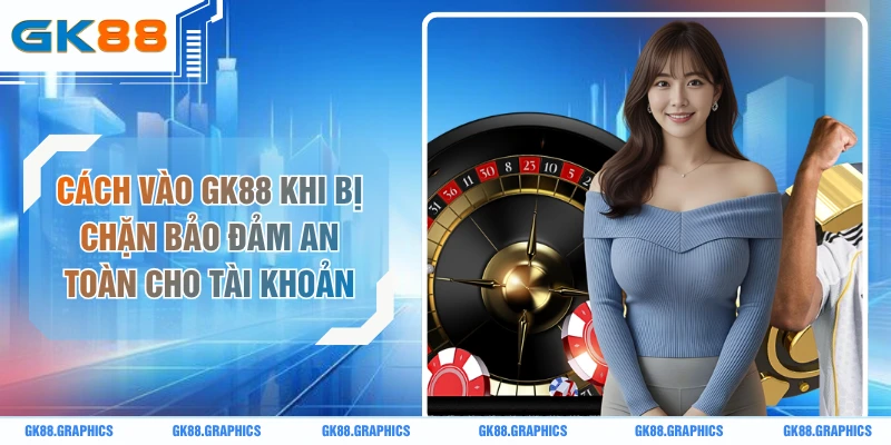 Cách Vào GK88 Khi Bị Chặn Bảo Đảm An Toàn Cho Tài Khoản