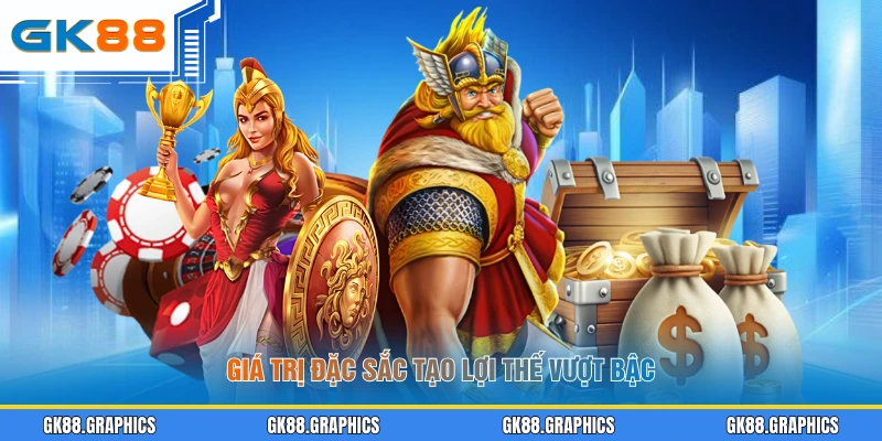 Giá trị đặc sắc tạo lợi thế vượt bậc