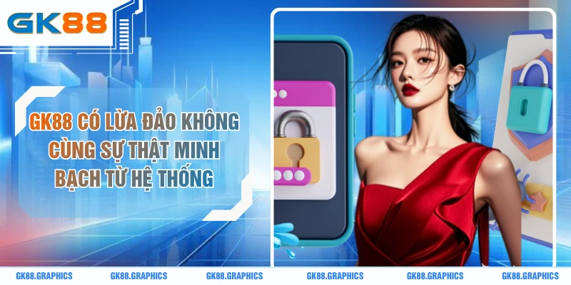 GK88 Có Lừa Đảo Không Cùng Sự Thật Minh Bạch Từ Hệ Thống