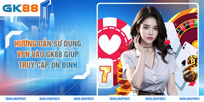 Hướng Dẫn Sử Dụng VPN Vào GK88 Giúp Truy Cập Ổn Định