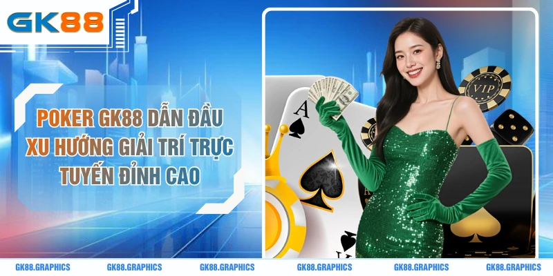 Poker GK88 Dẫn Đầu Xu Hướng Giải Trí Trực Tuyến Đỉnh Cao