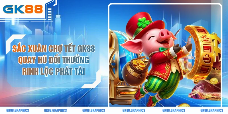 Sắc Xuân Chợ Tết GK88 Quay Hũ Đổi Thưởng Rinh Lộc Phát Tài