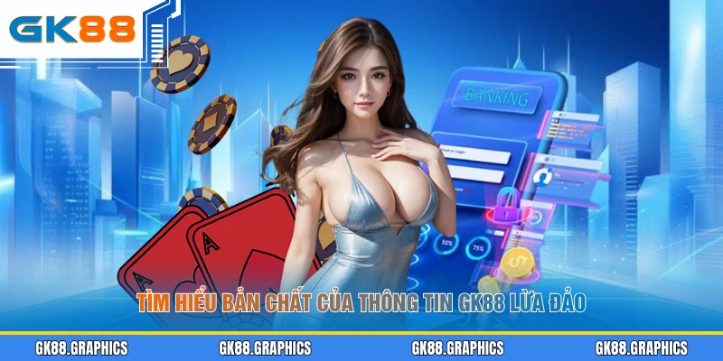 Tìm hiểu bản chất của thông tin GK88 lừa đảo