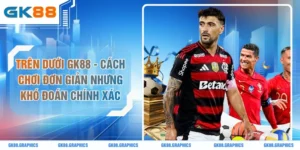 Trên Dưới GK88 - Cách Chơi Đơn Giản Nhưng Khó Đoán Chính Xác