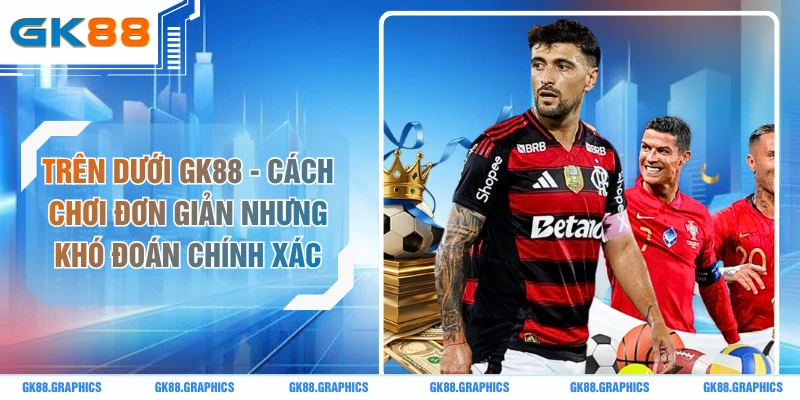 Trên Dưới GK88 - Cách Chơi Đơn Giản Nhưng Khó Đoán Chính Xác