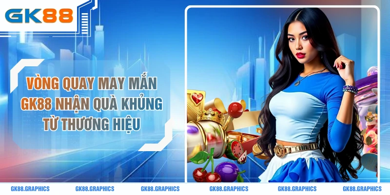Vòng Quay May Mắn GK88 Nhận Quà Khủng Từ Thương Hiệu