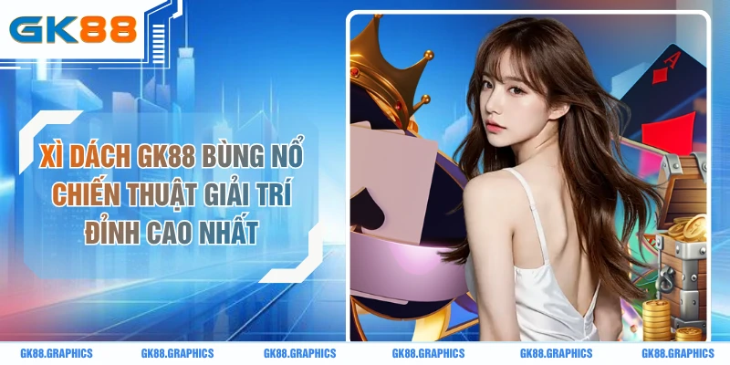 Xì Dách GK88 Bùng Nổ Chiến Thuật Giải Trí Đỉnh Cao Nhất